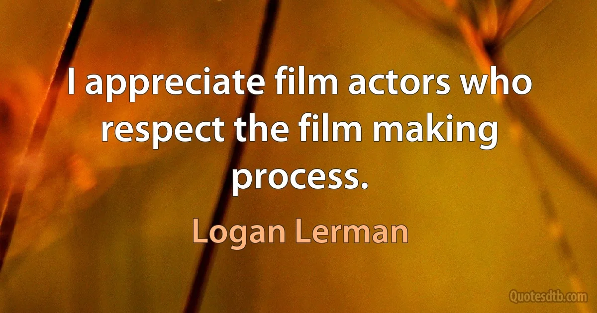 I appreciate film actors who respect the film making process. (Logan Lerman)