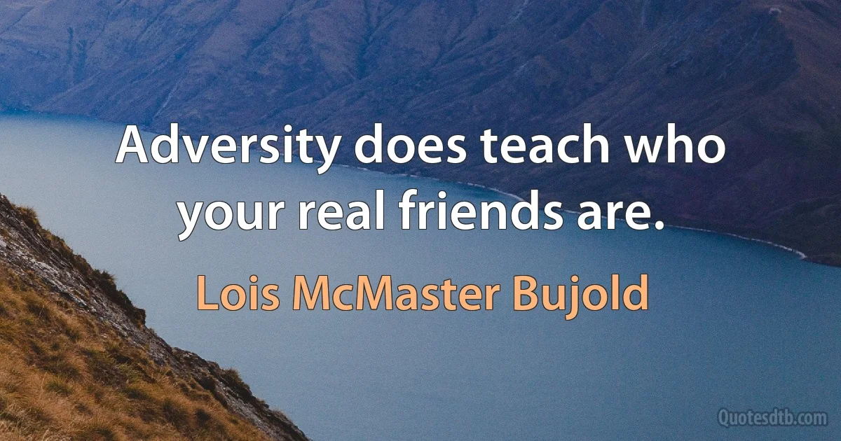 Adversity does teach who your real friends are. (Lois McMaster Bujold)