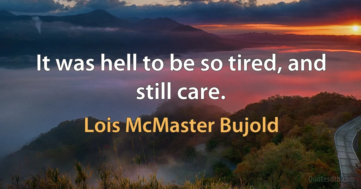 It was hell to be so tired, and still care. (Lois McMaster Bujold)