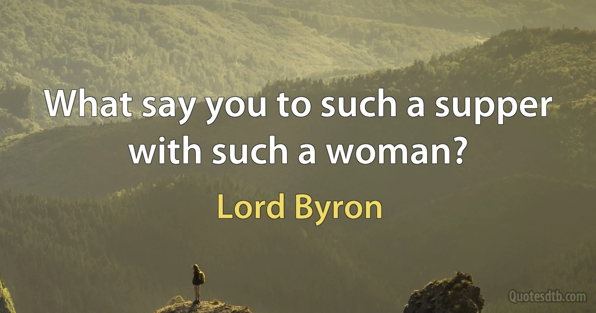 What say you to such a supper with such a woman? (Lord Byron)