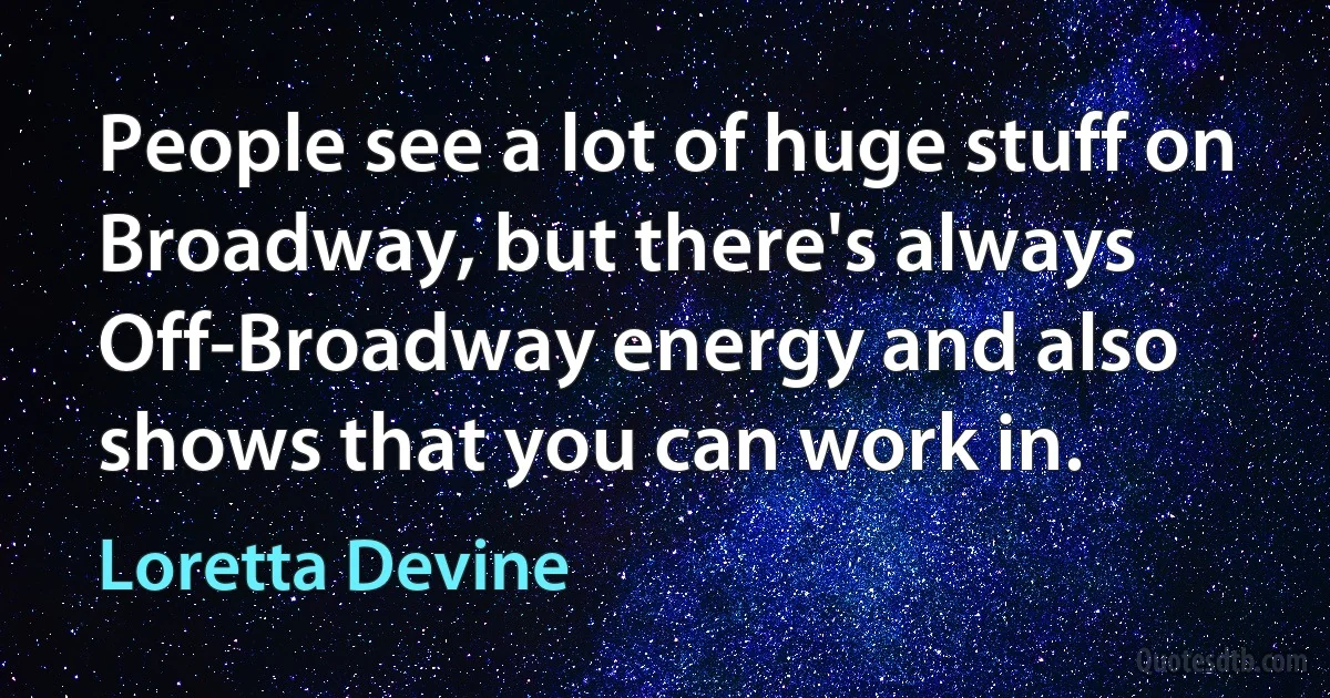 People see a lot of huge stuff on Broadway, but there's always Off-Broadway energy and also shows that you can work in. (Loretta Devine)