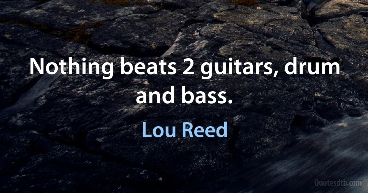 Nothing beats 2 guitars, drum and bass. (Lou Reed)