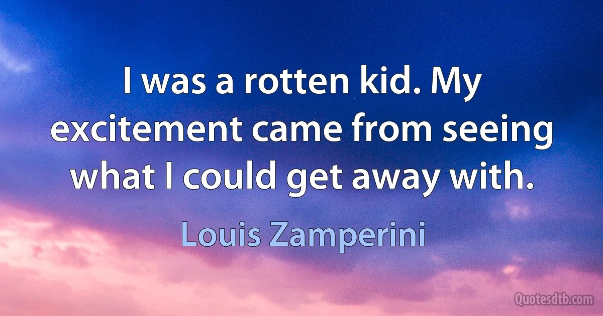 I was a rotten kid. My excitement came from seeing what I could get away with. (Louis Zamperini)