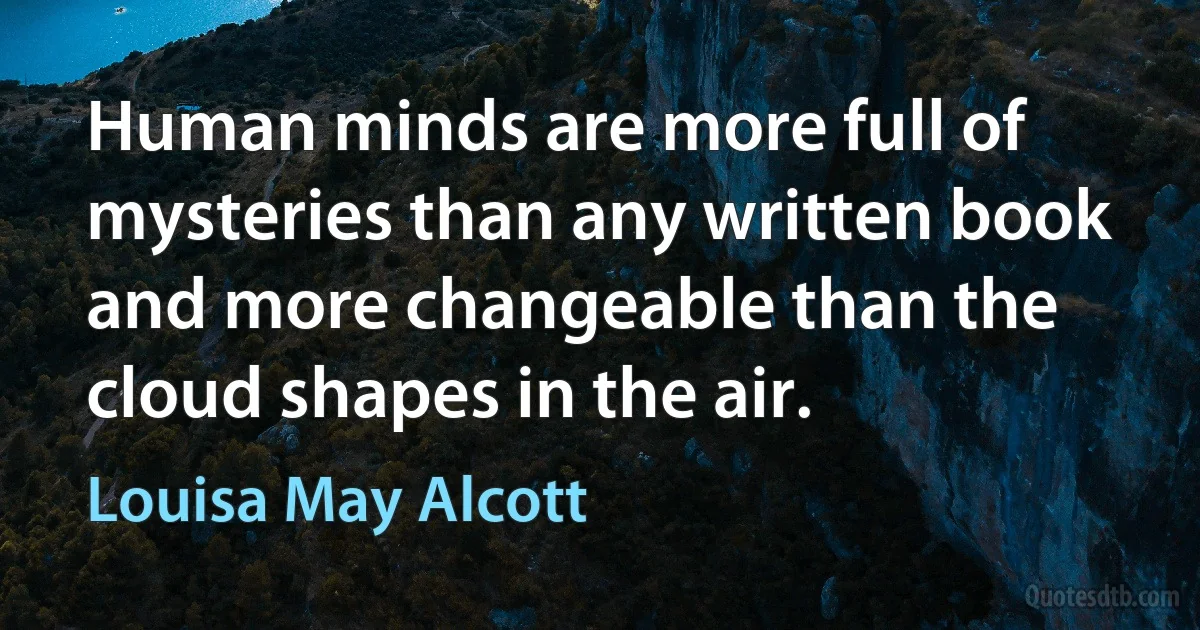 Human minds are more full of mysteries than any written book and more changeable than the cloud shapes in the air. (Louisa May Alcott)