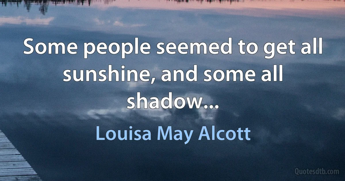 Some people seemed to get all sunshine, and some all shadow... (Louisa May Alcott)