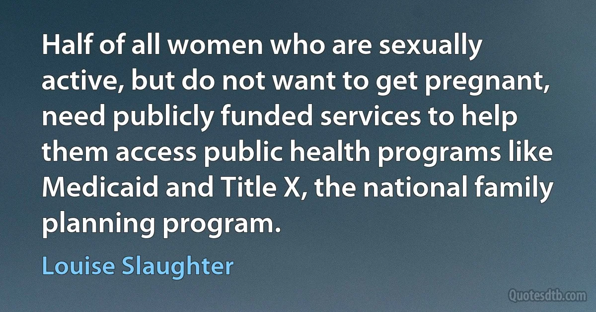 Half of all women who are sexually active, but do not want to get pregnant, need publicly funded services to help them access public health programs like Medicaid and Title X, the national family planning program. (Louise Slaughter)