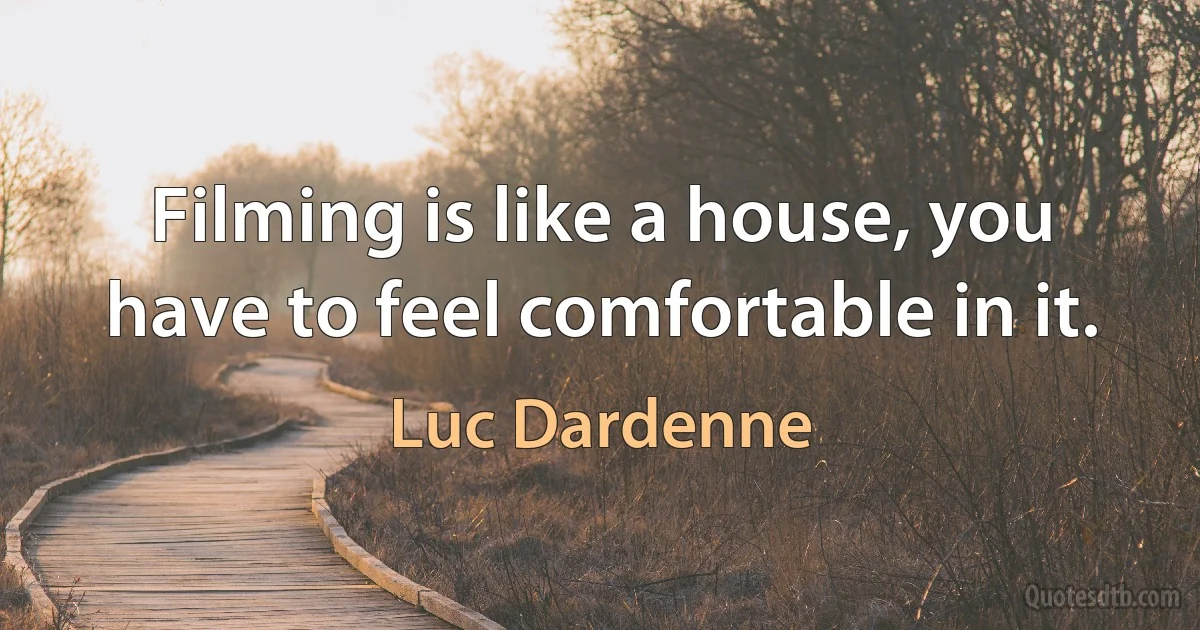 Filming is like a house, you have to feel comfortable in it. (Luc Dardenne)