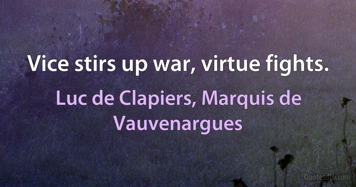 Vice stirs up war, virtue fights. (Luc de Clapiers, Marquis de Vauvenargues)