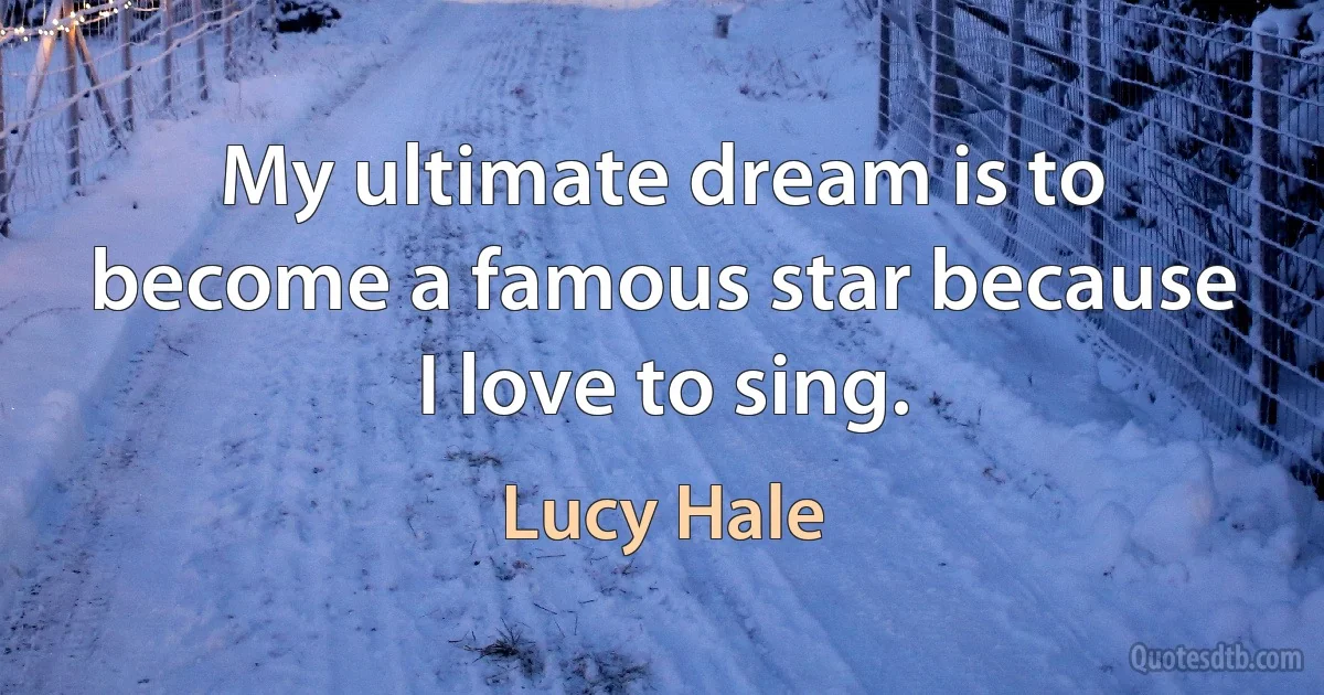 My ultimate dream is to become a famous star because I love to sing. (Lucy Hale)