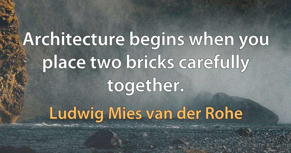 Architecture begins when you place two bricks carefully together. (Ludwig Mies van der Rohe)