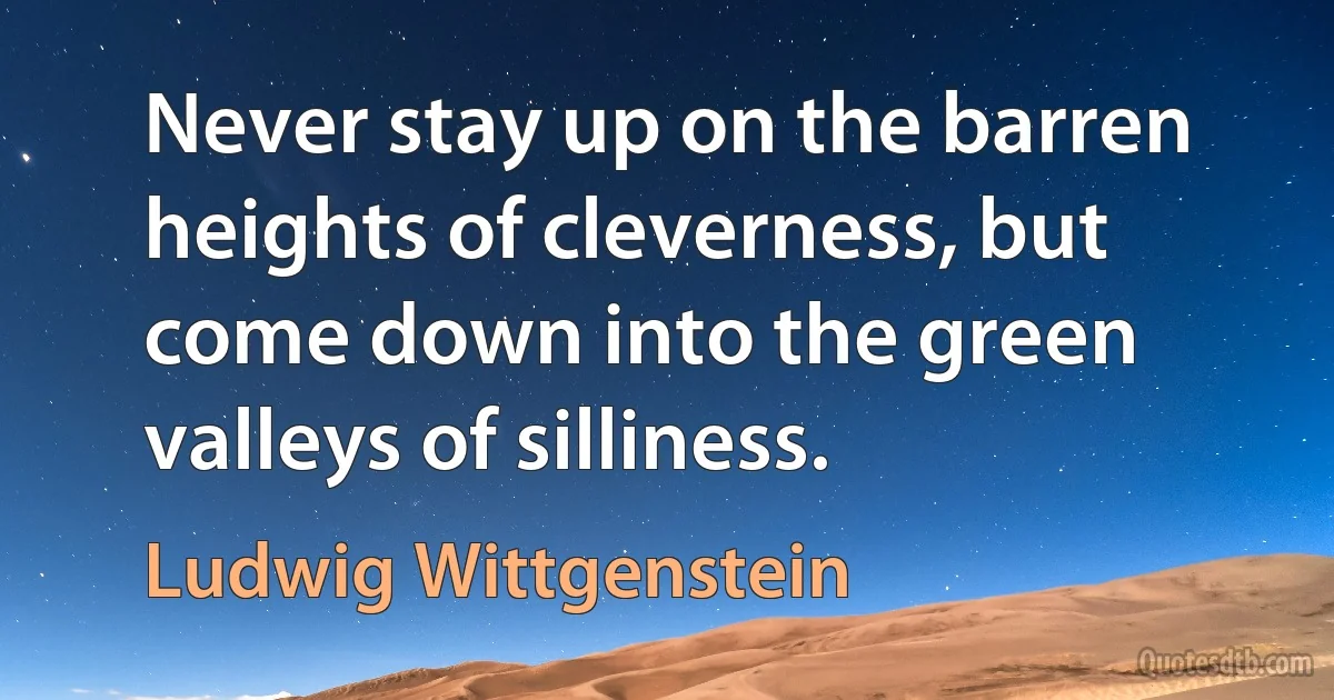 Never stay up on the barren heights of cleverness, but come down into the green valleys of silliness. (Ludwig Wittgenstein)