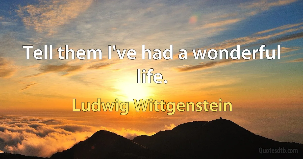 Tell them I've had a wonderful life. (Ludwig Wittgenstein)