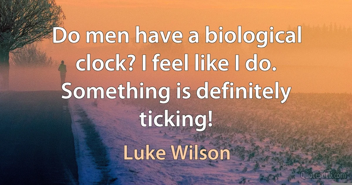 Do men have a biological clock? I feel like I do. Something is definitely ticking! (Luke Wilson)