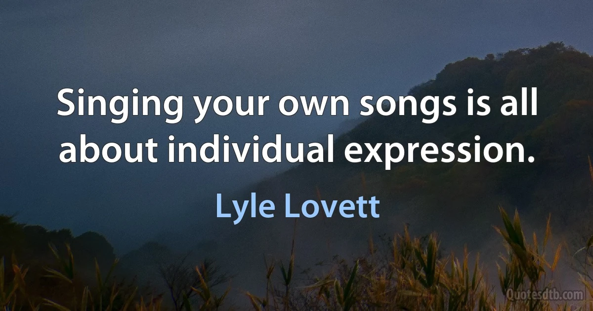 Singing your own songs is all about individual expression. (Lyle Lovett)