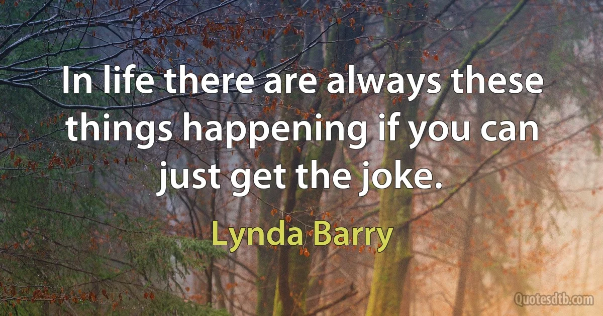 In life there are always these things happening if you can just get the joke. (Lynda Barry)