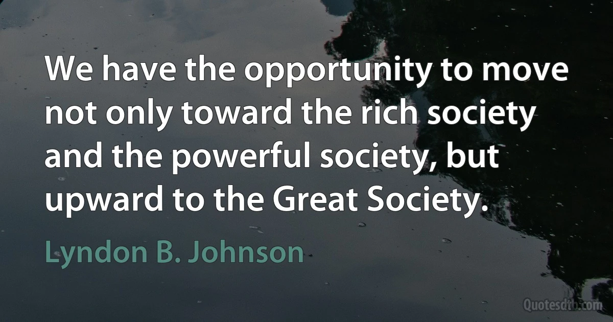 We have the opportunity to move not only toward the rich society and the powerful society, but upward to the Great Society. (Lyndon B. Johnson)