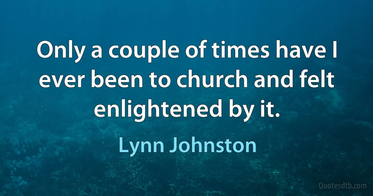 Only a couple of times have I ever been to church and felt enlightened by it. (Lynn Johnston)