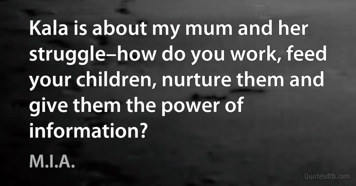 Kala is about my mum and her struggle–how do you work, feed your children, nurture them and give them the power of information? (M.I.A.)