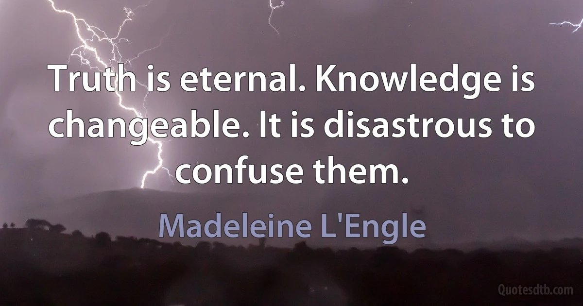 Truth is eternal. Knowledge is changeable. It is disastrous to confuse them. (Madeleine L'Engle)