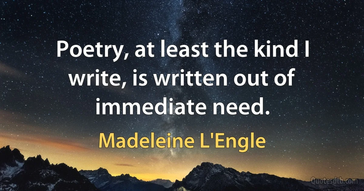 Poetry, at least the kind I write, is written out of immediate need. (Madeleine L'Engle)