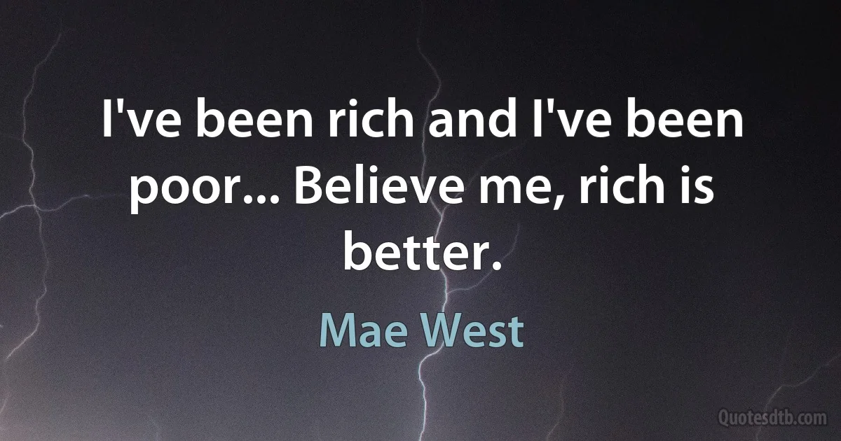 I've been rich and I've been poor... Believe me, rich is better. (Mae West)