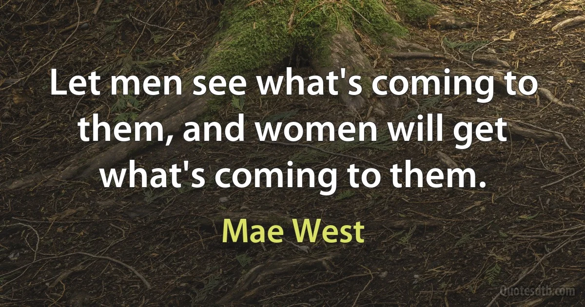 Let men see what's coming to them, and women will get what's coming to them. (Mae West)