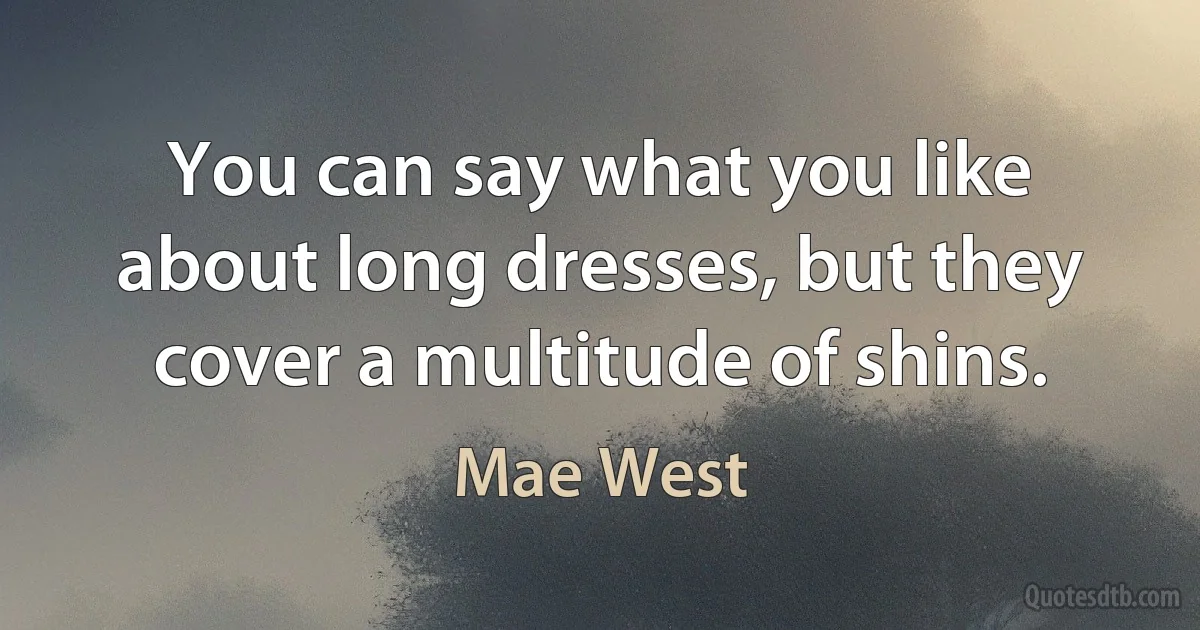 You can say what you like about long dresses, but they cover a multitude of shins. (Mae West)