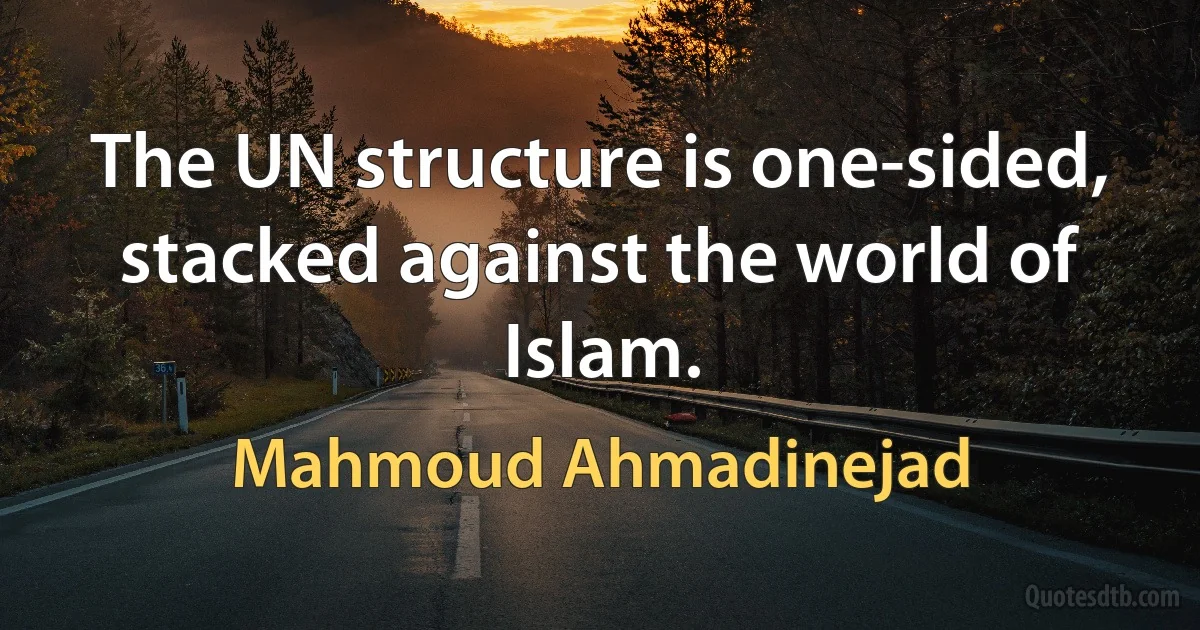 The UN structure is one-sided, stacked against the world of Islam. (Mahmoud Ahmadinejad)