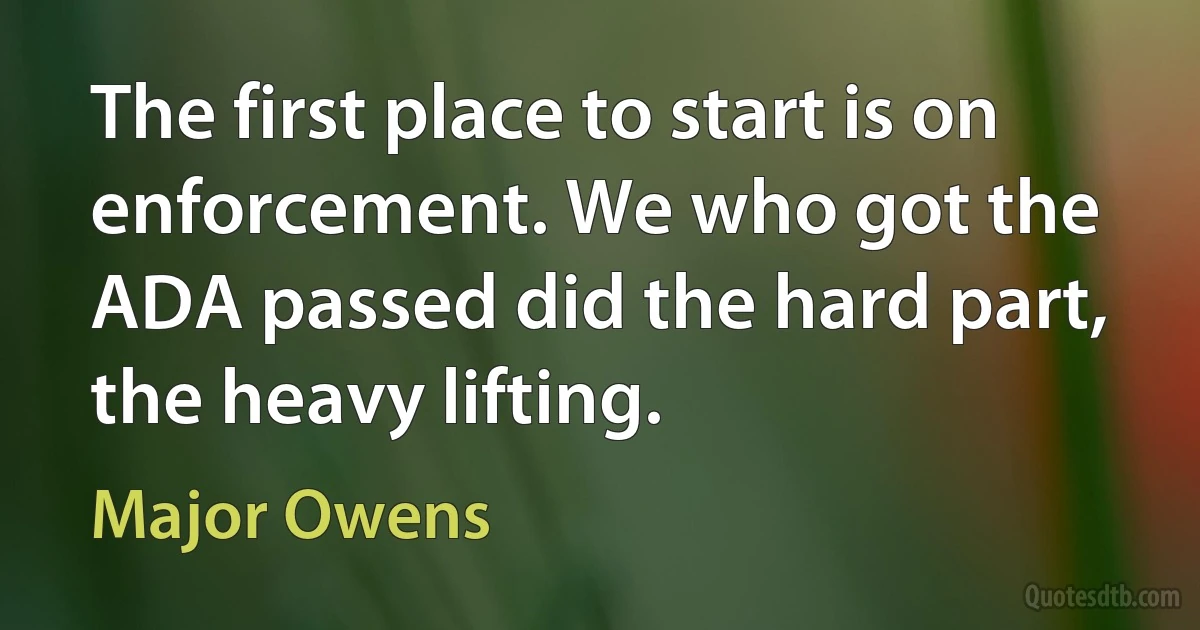 The first place to start is on enforcement. We who got the ADA passed did the hard part, the heavy lifting. (Major Owens)