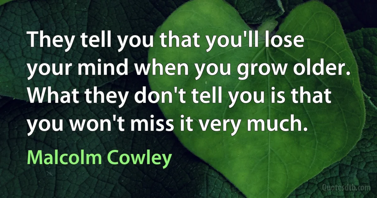 They tell you that you'll lose your mind when you grow older. What they don't tell you is that you won't miss it very much. (Malcolm Cowley)