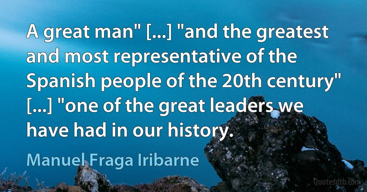 A great man" [...] "and the greatest and most representative of the Spanish people of the 20th century" [...] "one of the great leaders we have had in our history. (Manuel Fraga Iribarne)