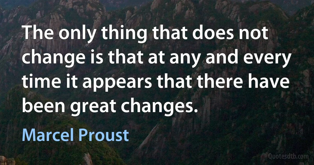 The only thing that does not change is that at any and every time it appears that there have been great changes. (Marcel Proust)