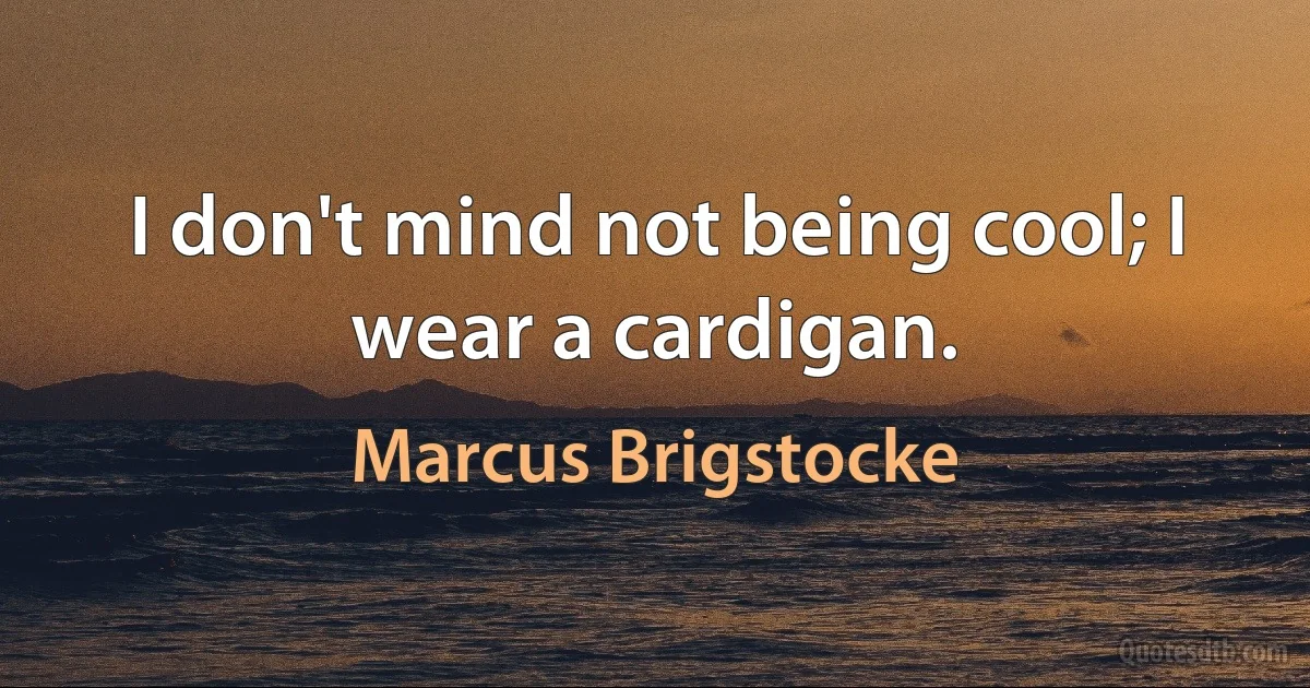 I don't mind not being cool; I wear a cardigan. (Marcus Brigstocke)