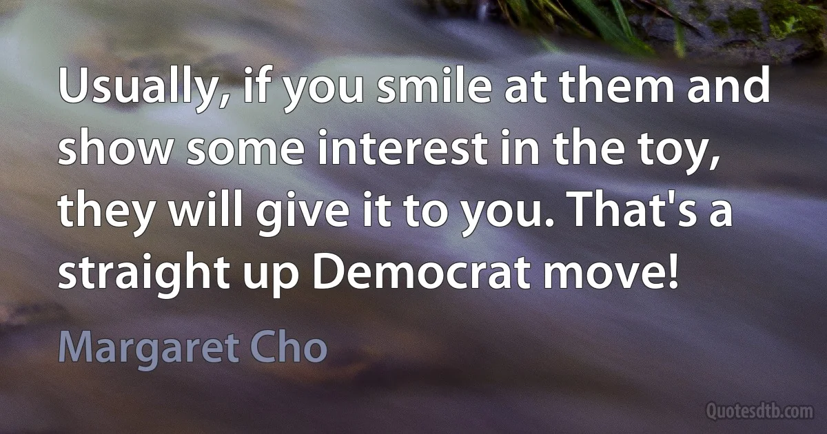 Usually, if you smile at them and show some interest in the toy, they will give it to you. That's a straight up Democrat move! (Margaret Cho)