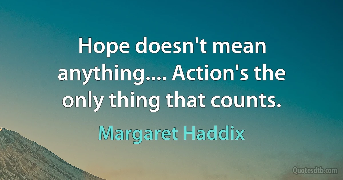 Hope doesn't mean anything.... Action's the only thing that counts. (Margaret Haddix)