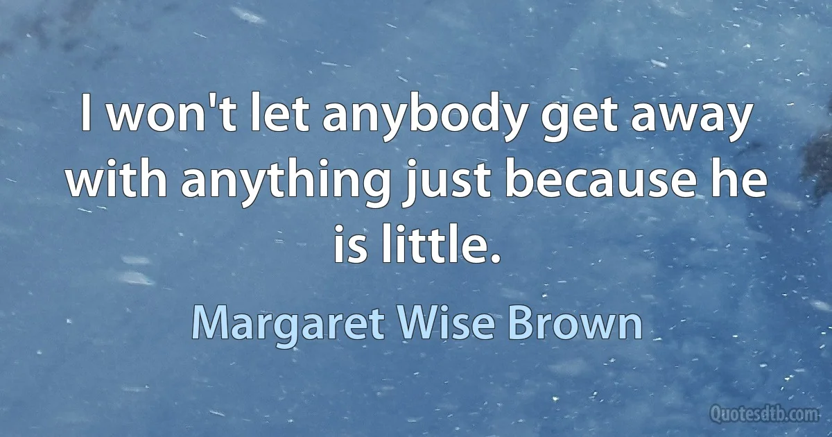 I won't let anybody get away with anything just because he is little. (Margaret Wise Brown)