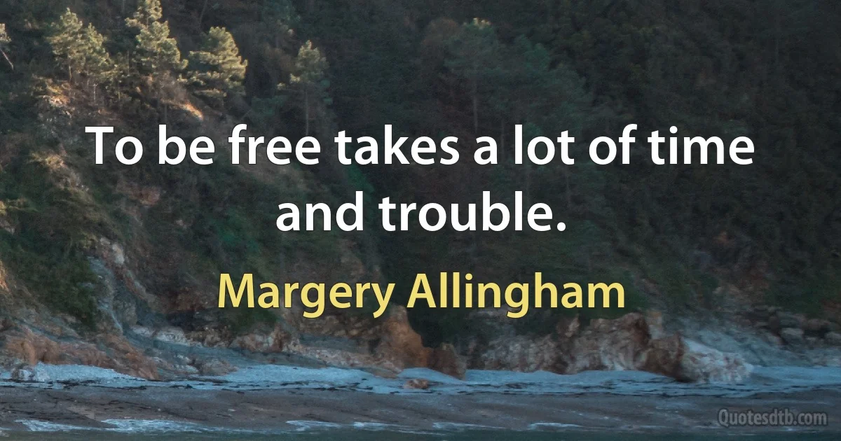 To be free takes a lot of time and trouble. (Margery Allingham)