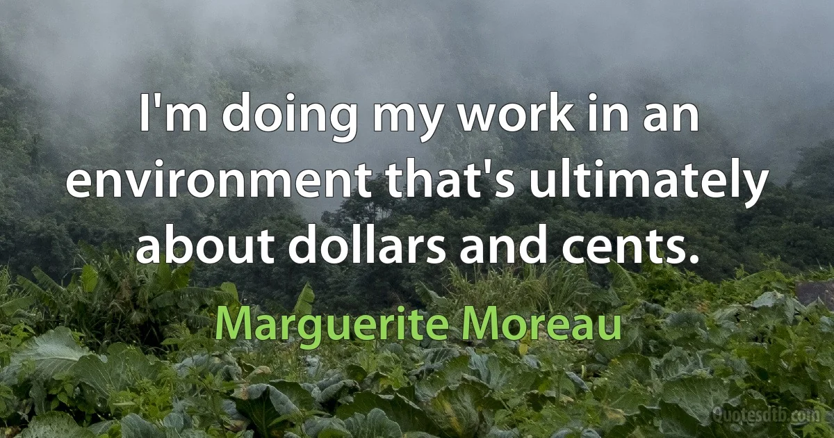 I'm doing my work in an environment that's ultimately about dollars and cents. (Marguerite Moreau)