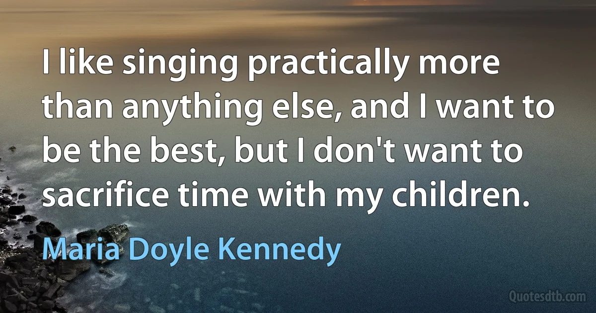 I like singing practically more than anything else, and I want to be the best, but I don't want to sacrifice time with my children. (Maria Doyle Kennedy)