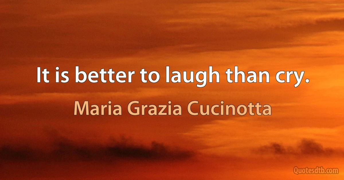 It is better to laugh than cry. (Maria Grazia Cucinotta)