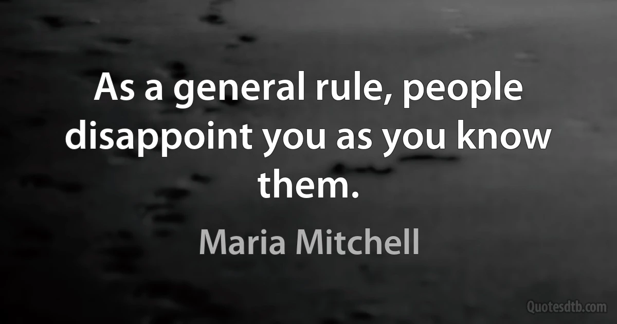 As a general rule, people disappoint you as you know them. (Maria Mitchell)