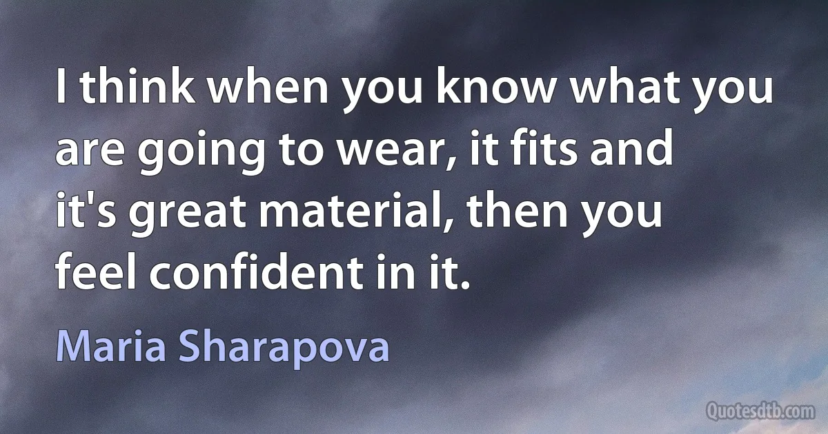 I think when you know what you are going to wear, it fits and it's great material, then you feel confident in it. (Maria Sharapova)