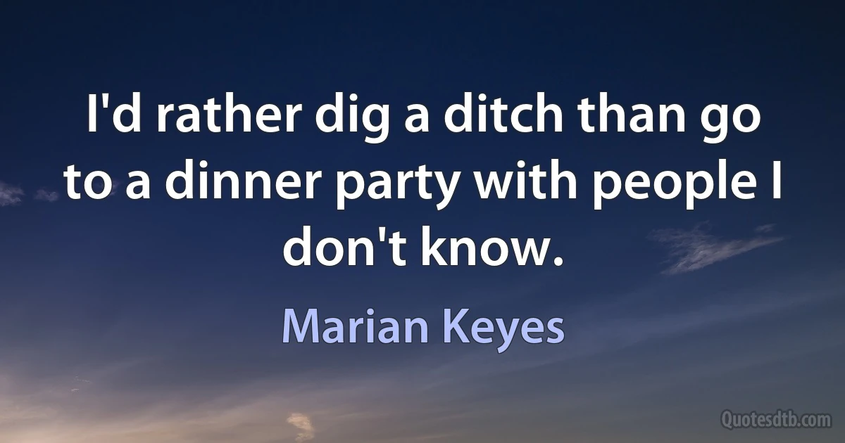 I'd rather dig a ditch than go to a dinner party with people I don't know. (Marian Keyes)