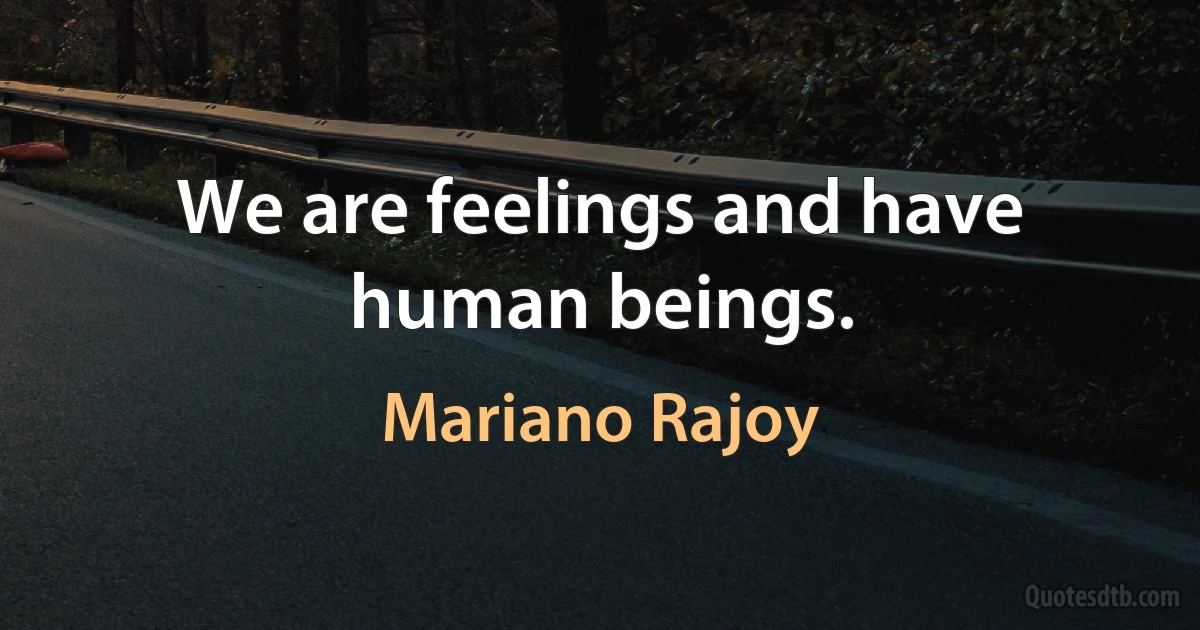 We are feelings and have human beings. (Mariano Rajoy)