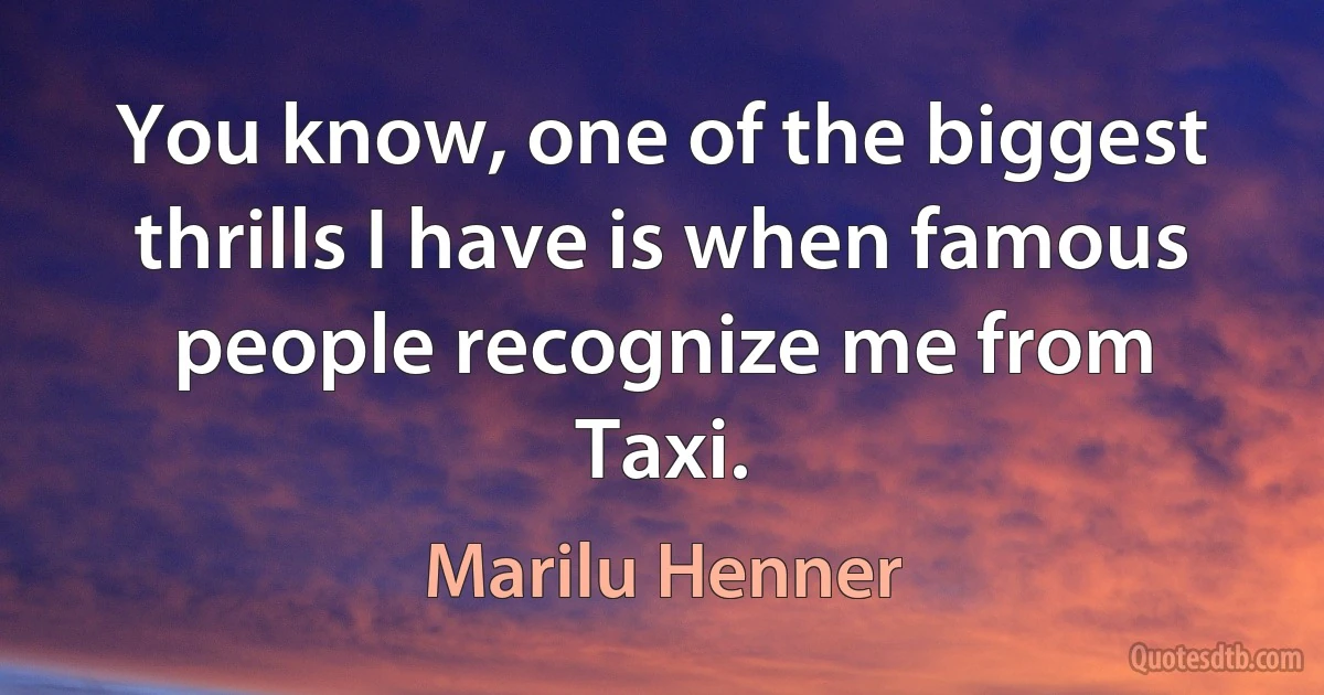 You know, one of the biggest thrills I have is when famous people recognize me from Taxi. (Marilu Henner)