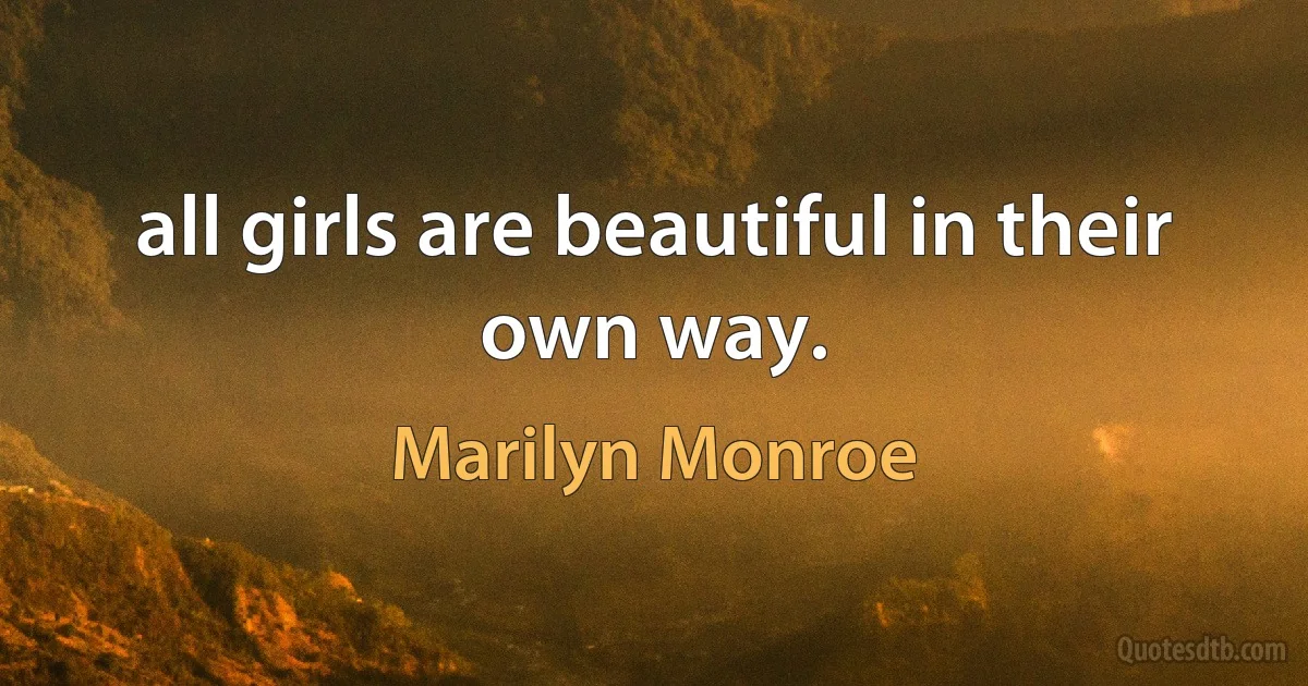 all girls are beautiful in their own way. (Marilyn Monroe)