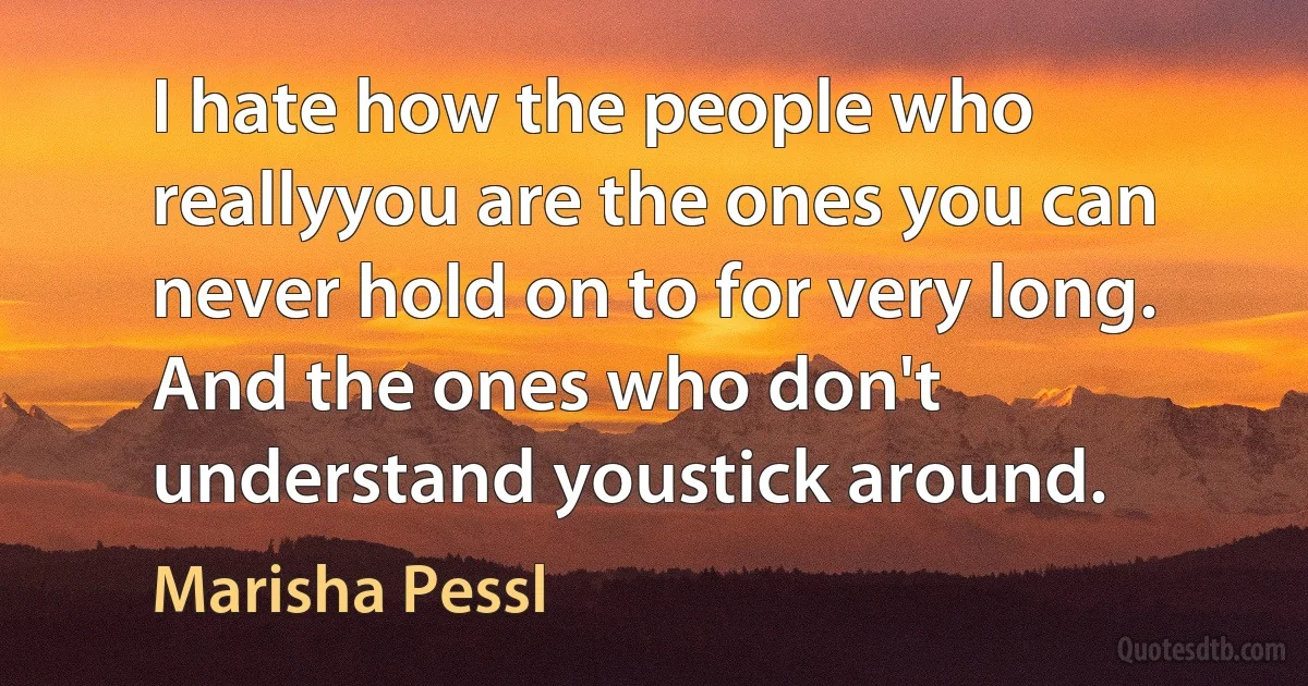 I hate how the people who reallyyou are the ones you can never hold on to for very long. And the ones who don't understand youstick around. (Marisha Pessl)