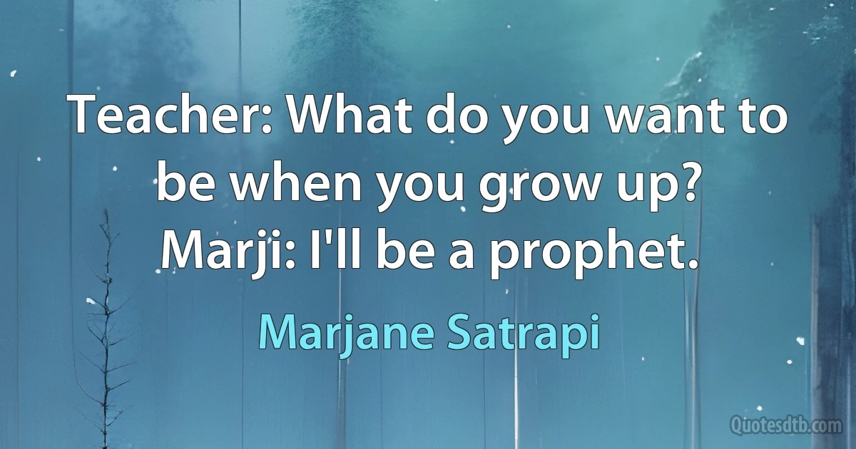 Teacher: What do you want to be when you grow up?
Marji: I'll be a prophet. (Marjane Satrapi)