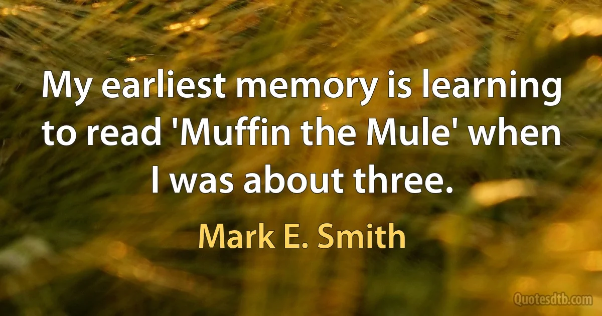 My earliest memory is learning to read 'Muffin the Mule' when I was about three. (Mark E. Smith)