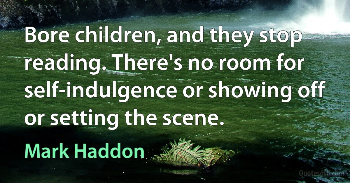 Bore children, and they stop reading. There's no room for self-indulgence or showing off or setting the scene. (Mark Haddon)